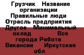 Грузчик › Название организации ­ Правильные люди › Отрасль предприятия ­ Другое › Минимальный оклад ­ 25 000 - Все города Работа » Вакансии   . Иркутская обл.